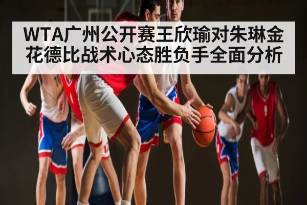 WTA广州公开赛王欣瑜对朱琳金花德比战术心态胜负手全面分析 - kaiyun
