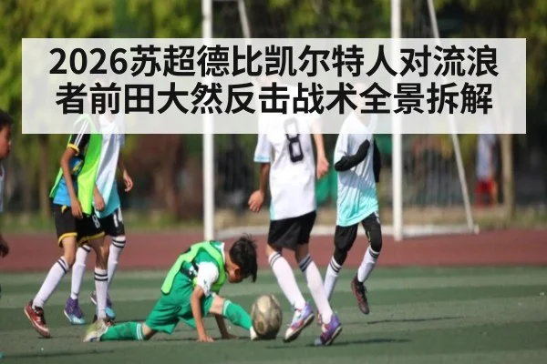 2026苏超德比凯尔特人对流浪者前田大然反击战术全景拆解 - kaiyun