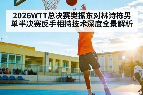 2026WTT总决赛樊振东对林诗栋男单半决赛反手相持技术深度全景解析 - kaiyun