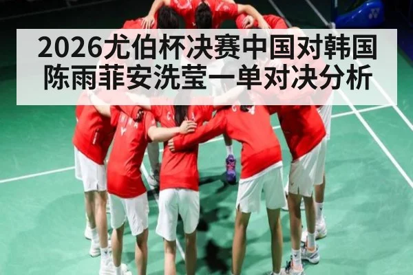 2026尤伯杯决赛中国对韩国 陈雨菲安洗莹一单对决分析 - kaiyun